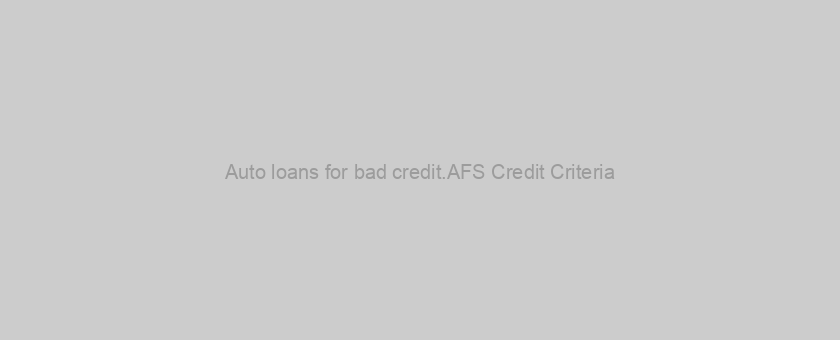 Auto loans for bad credit.AFS Credit Criteria